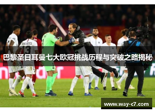 巴黎圣日耳曼七大欧冠挑战历程与突破之路揭秘