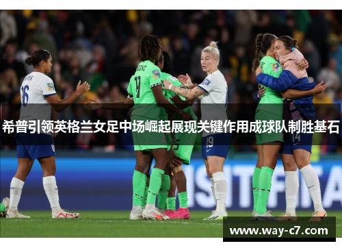 希普引领英格兰女足中场崛起展现关键作用成球队制胜基石