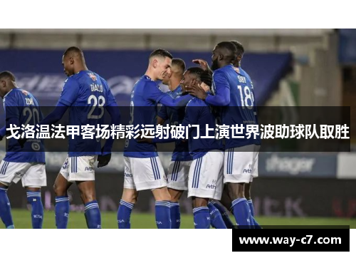 戈洛温法甲客场精彩远射破门上演世界波助球队取胜